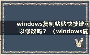 windows复制粘贴快捷键可以修改吗？ （windows复制粘贴快捷键可以修改吗？）